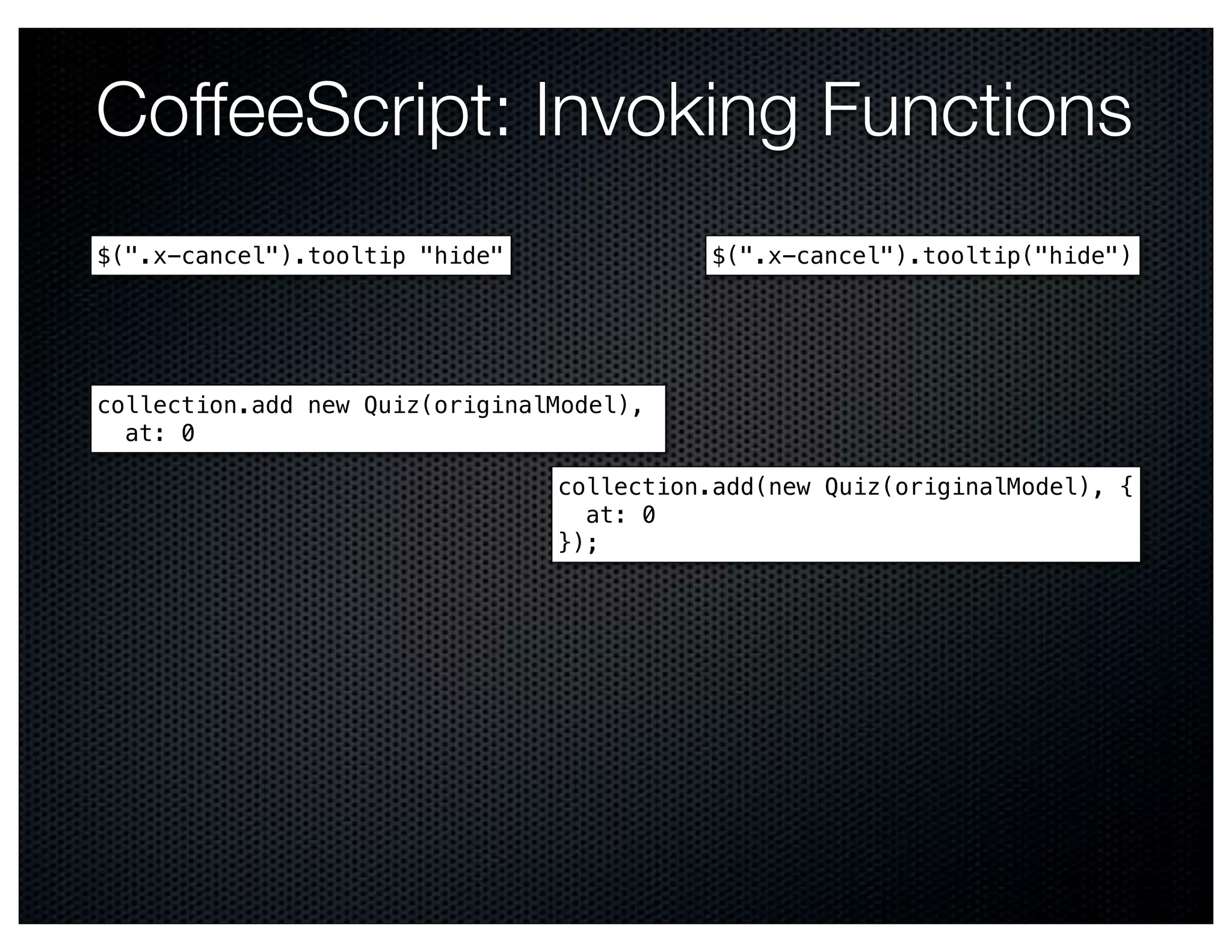 CoffeeScript: Invoking Functions
$(".x-cancel").tooltip "hide"             $(".x-cancel").tooltip("hide")




collection.add new Quiz(originalModel),
  at: 0

                                collection.add(new Quiz(originalModel), {
                                  at: 0
                                });
 