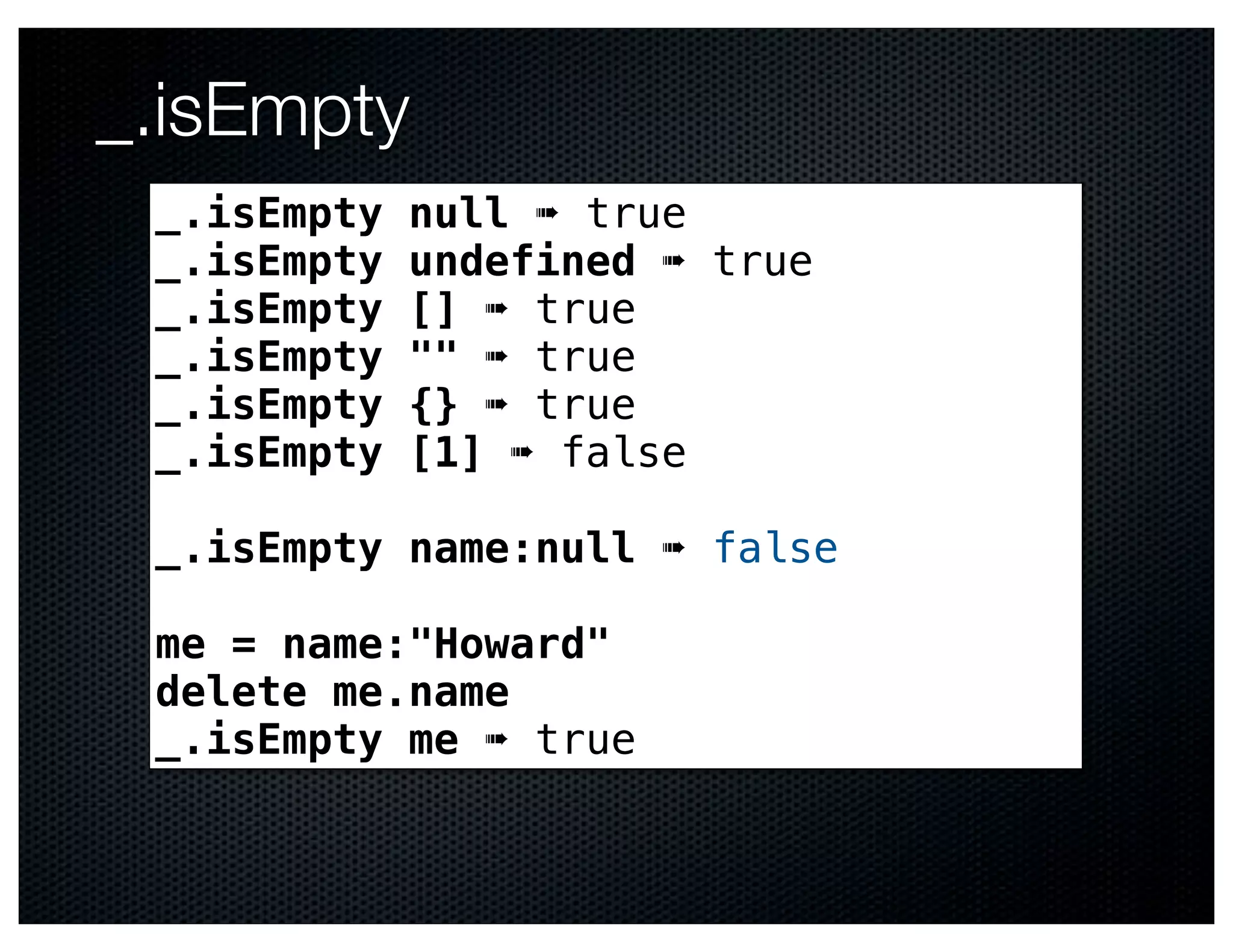 _.isEmpty
 _.isEmpty   null ➠ true
 _.isEmpty   undefined ➠ true
 _.isEmpty   [] ➠ true
 _.isEmpty   "" ➠ true
 _.isEmpty   {} ➠ true
 _.isEmpty   [1] ➠ false

 _.isEmpty name:null ➠ false

 me = name:"Howard"
 delete me.name
 _.isEmpty me ➠ true
 