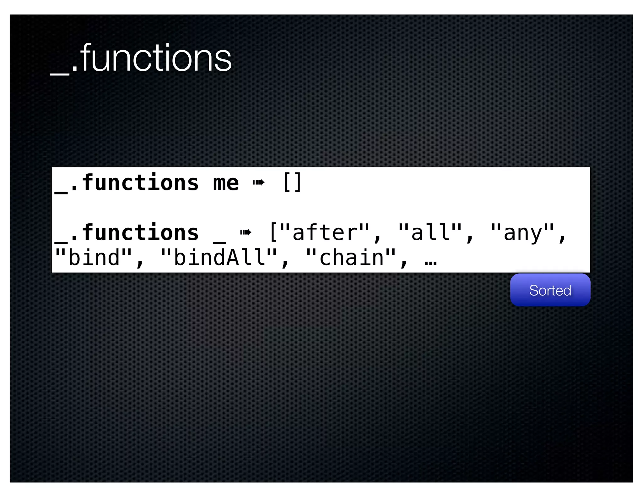 _.functions


_.functions me ➠ []

_.functions _ ➠ ["after", "all", "any",
"bind", "bindAll", "chain", …
                                   Sorted
 