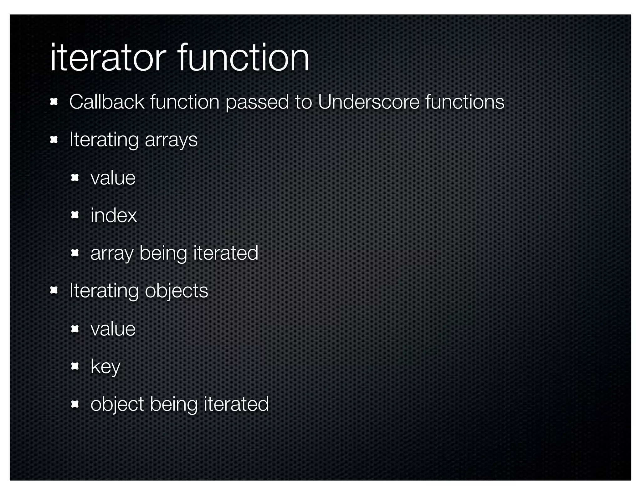 iterator function
 Callback function passed to Underscore functions
 Iterating arrays
   value
   index
   array being iterated
 Iterating objects
   value
   key
   object being iterated
 