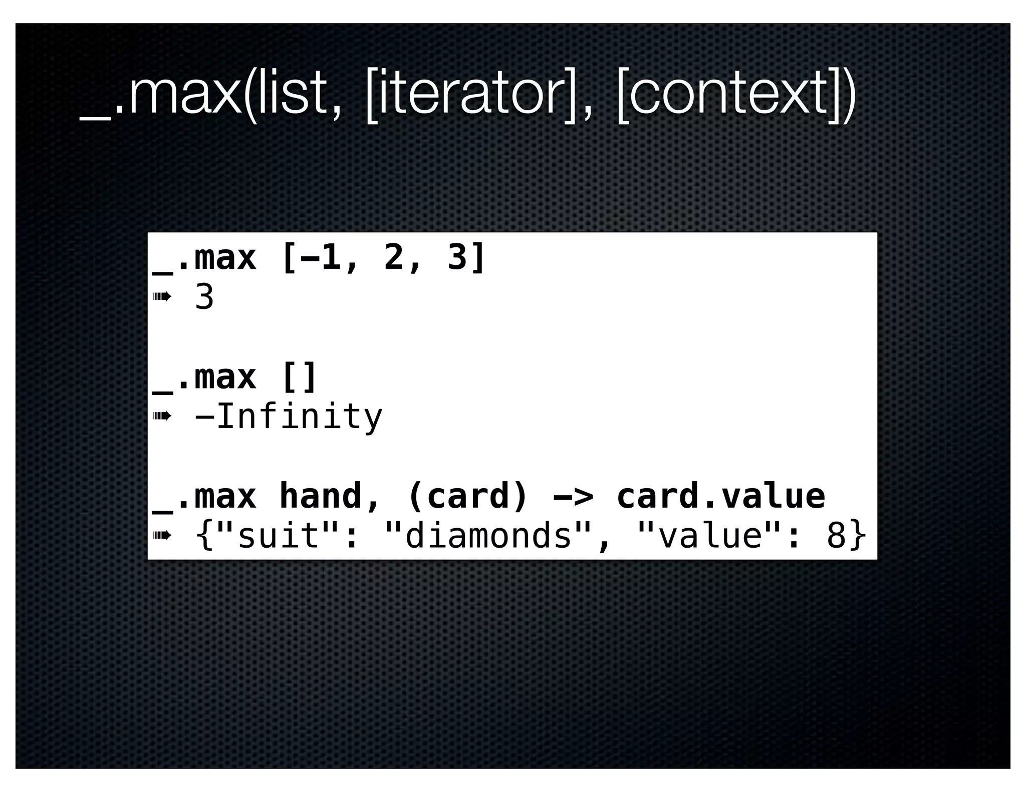 _.max(list, [iterator], [context])

   _.max [-1, 2, 3]
   ➠ 3

   _.max []
   ➠ -Infinity

   _.max hand, (card) -> card.value
   ➠ {"suit": "diamonds", "value": 8}
 