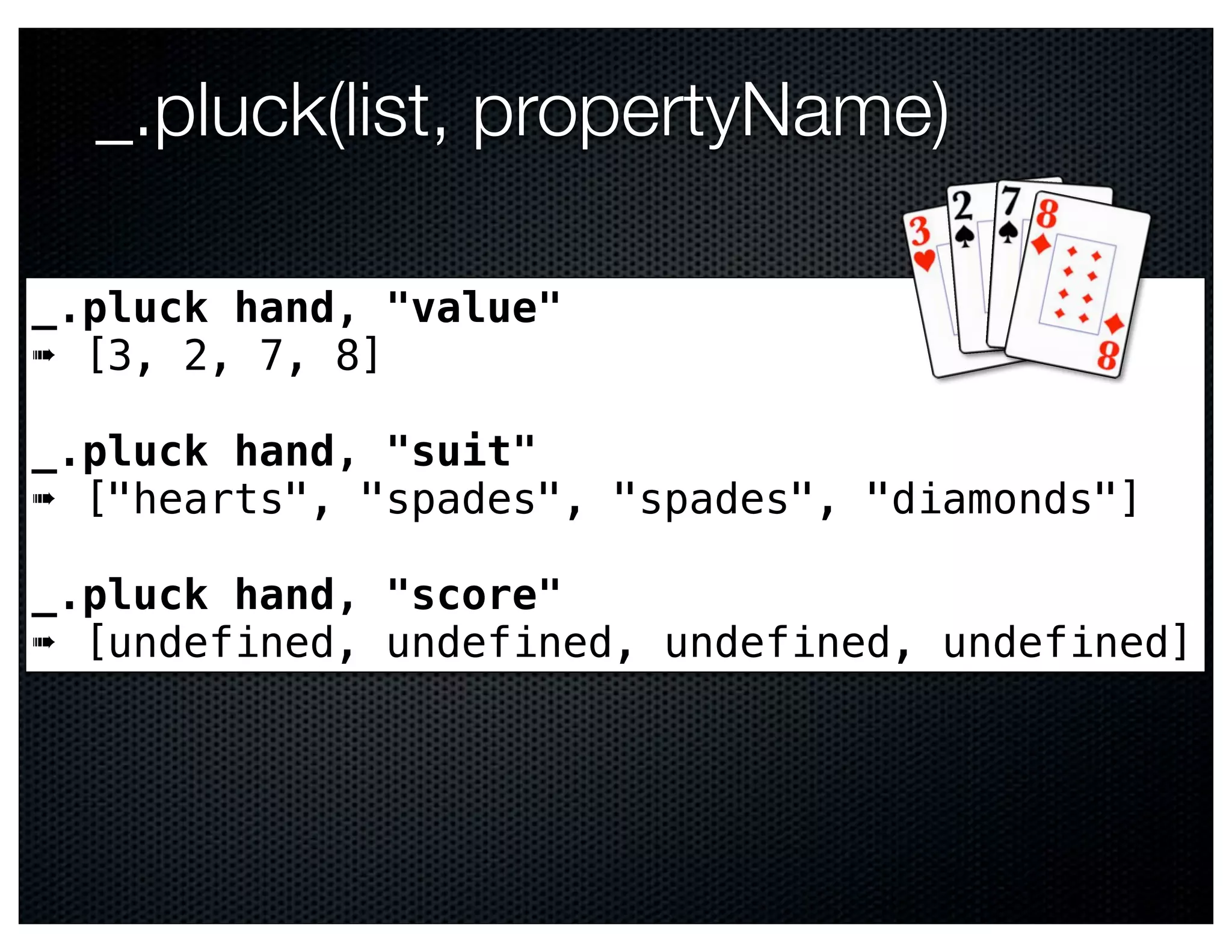 _.pluck(list, propertyName)

_.pluck hand, "value"
➠ [3, 2, 7, 8]

_.pluck hand, "suit"
➠ ["hearts", "spades", "spades", "diamonds"]

_.pluck hand, "score"
➠ [undefined, undefined, undefined, undefined]
 