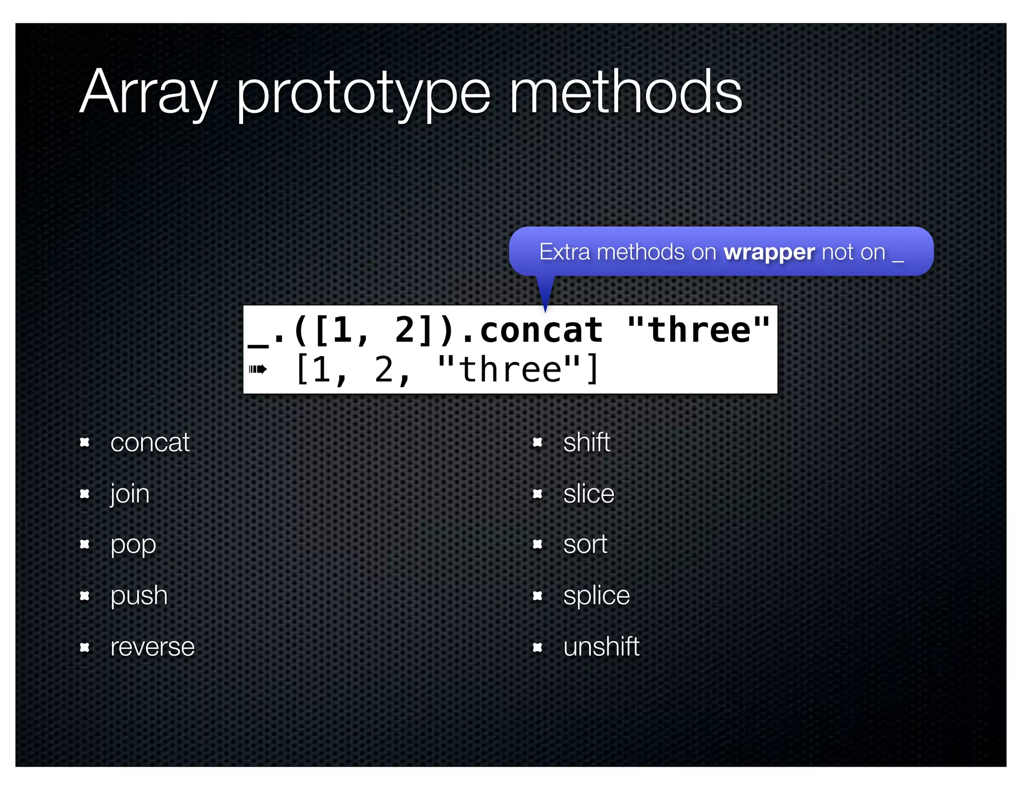 Array prototype methods

                        Extra methods on wrapper not on _


           _.([1, 2]).concat "three"
           ➠ [1, 2, "three"]
 concat                   shift
 join                     slice
 pop                      sort
 push                     splice
 reverse                  unshift
 