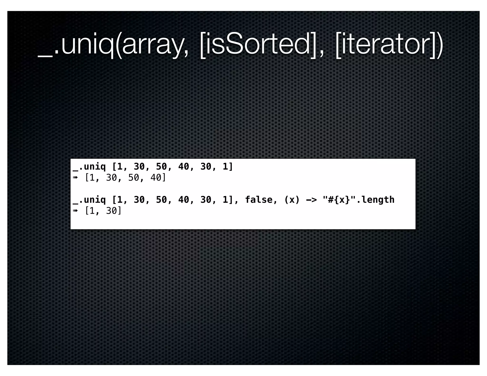 _.uniq(array, [isSorted], [iterator])


   _.uniq [1, 30, 50, 40, 30, 1]
   ➠ [1, 30, 50, 40]

   _.uniq [1, 30, 50, 40, 30, 1], false, (x) -> "#{x}".length
   ➠ [1, 30]
 
