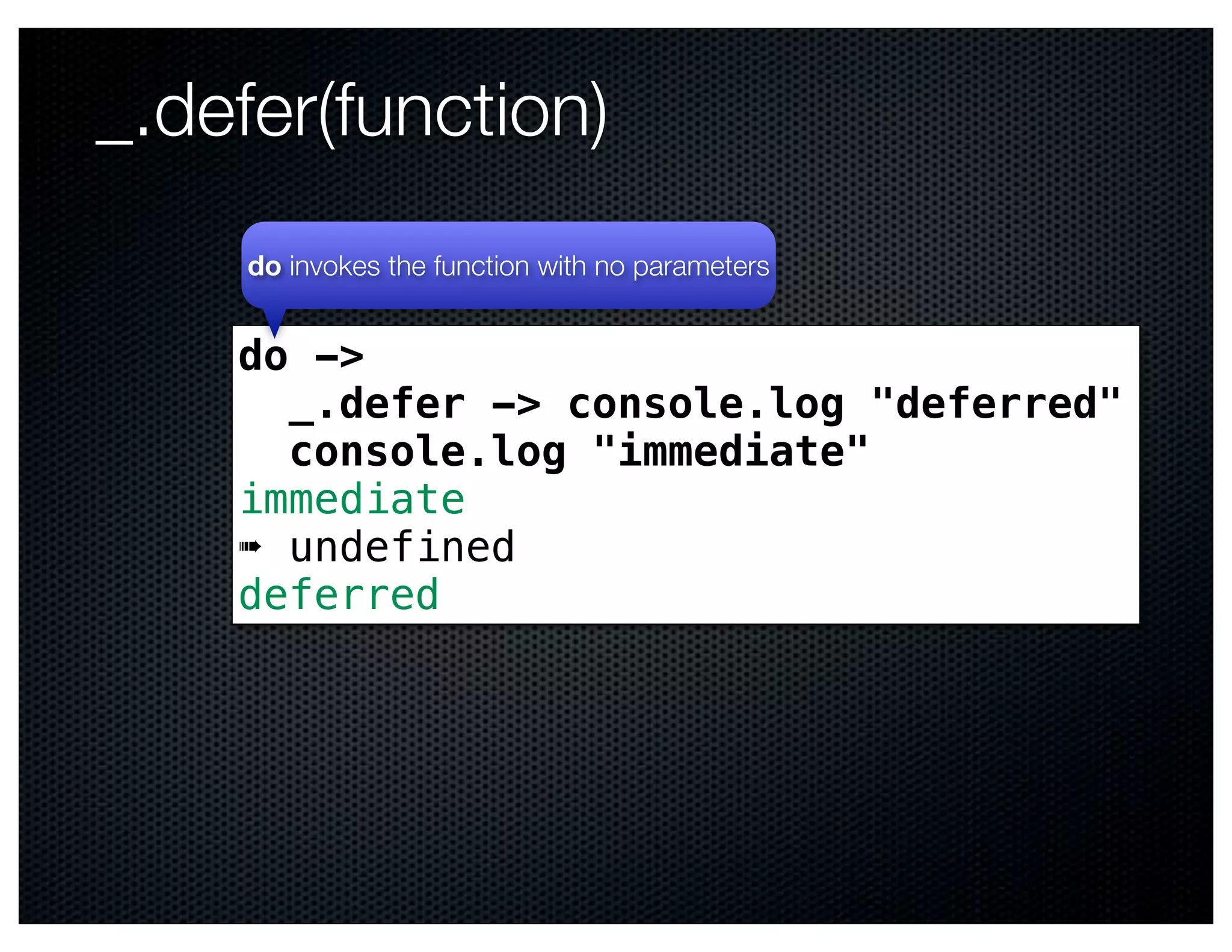 _.defer(function)
     do invokes the function with no parameters


    do ->
      _.defer -> console.log "deferred"
      console.log "immediate"
    immediate
    ➠ undefined
    deferred
 