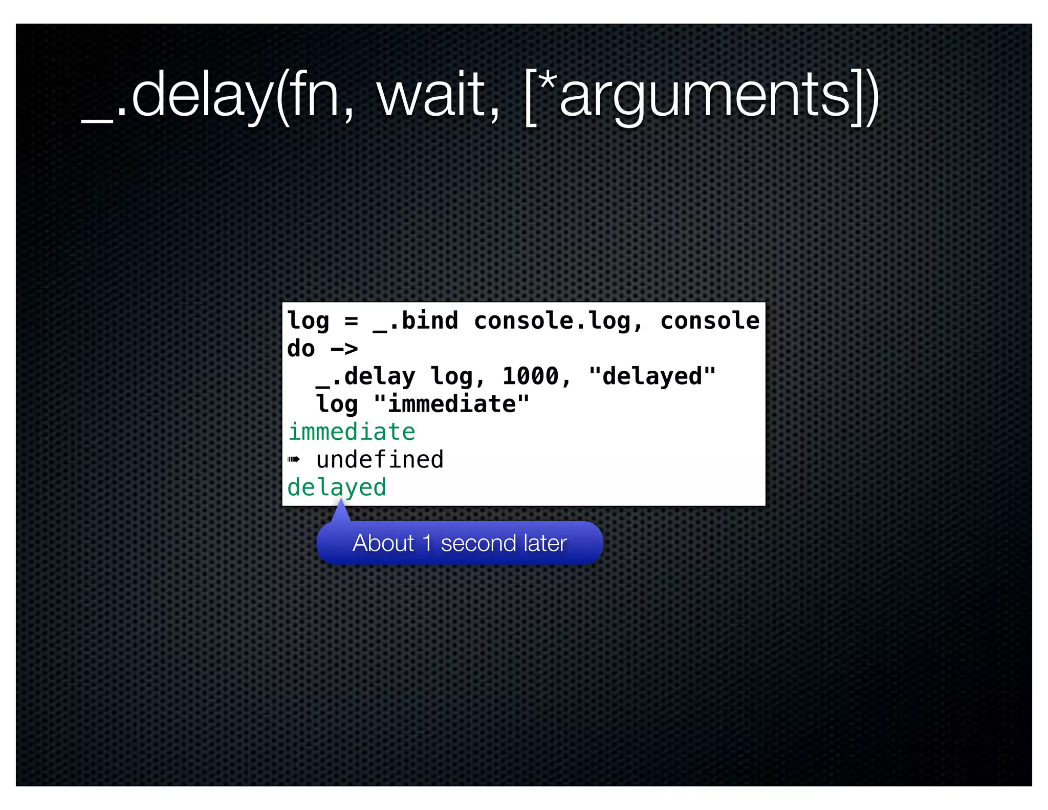 _.delay(fn, wait, [*arguments])


       log = _.bind console.log, console
       do ->
         _.delay log, 1000, "delayed"
         log "immediate"
       immediate
       ➠ undefined
       delayed

           About 1 second later
 