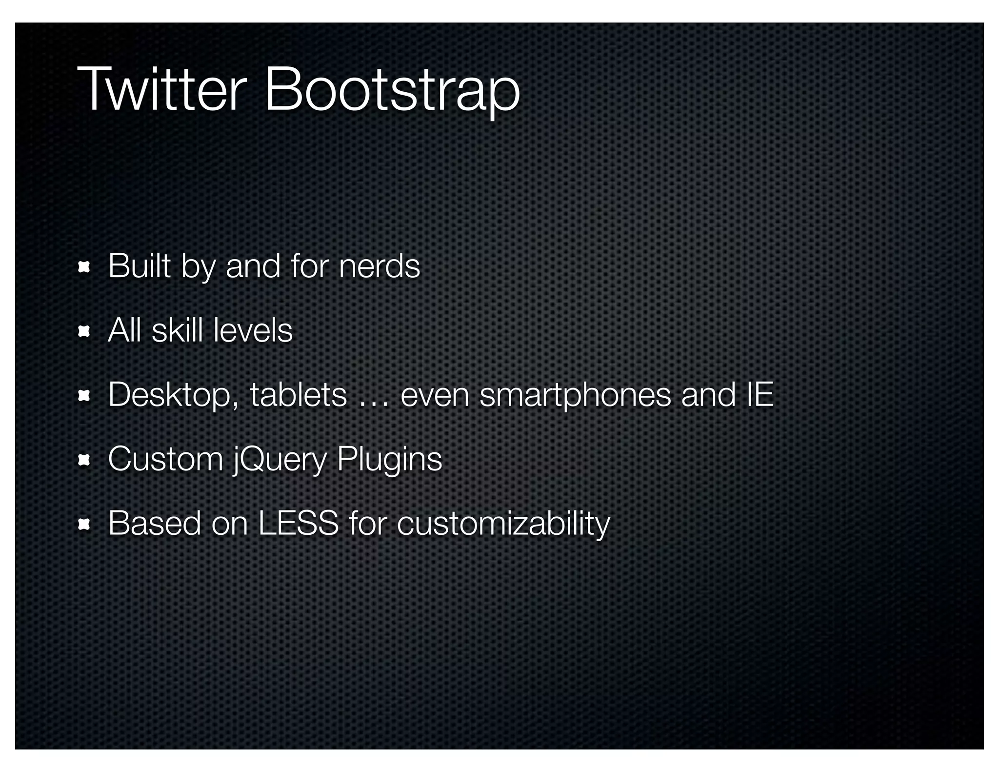 Twitter Bootstrap	

 Built by and for nerds
 All skill levels
 Desktop, tablets … even smartphones and IE
 Custom jQuery Plugins
 Based on LESS for customizability
 
