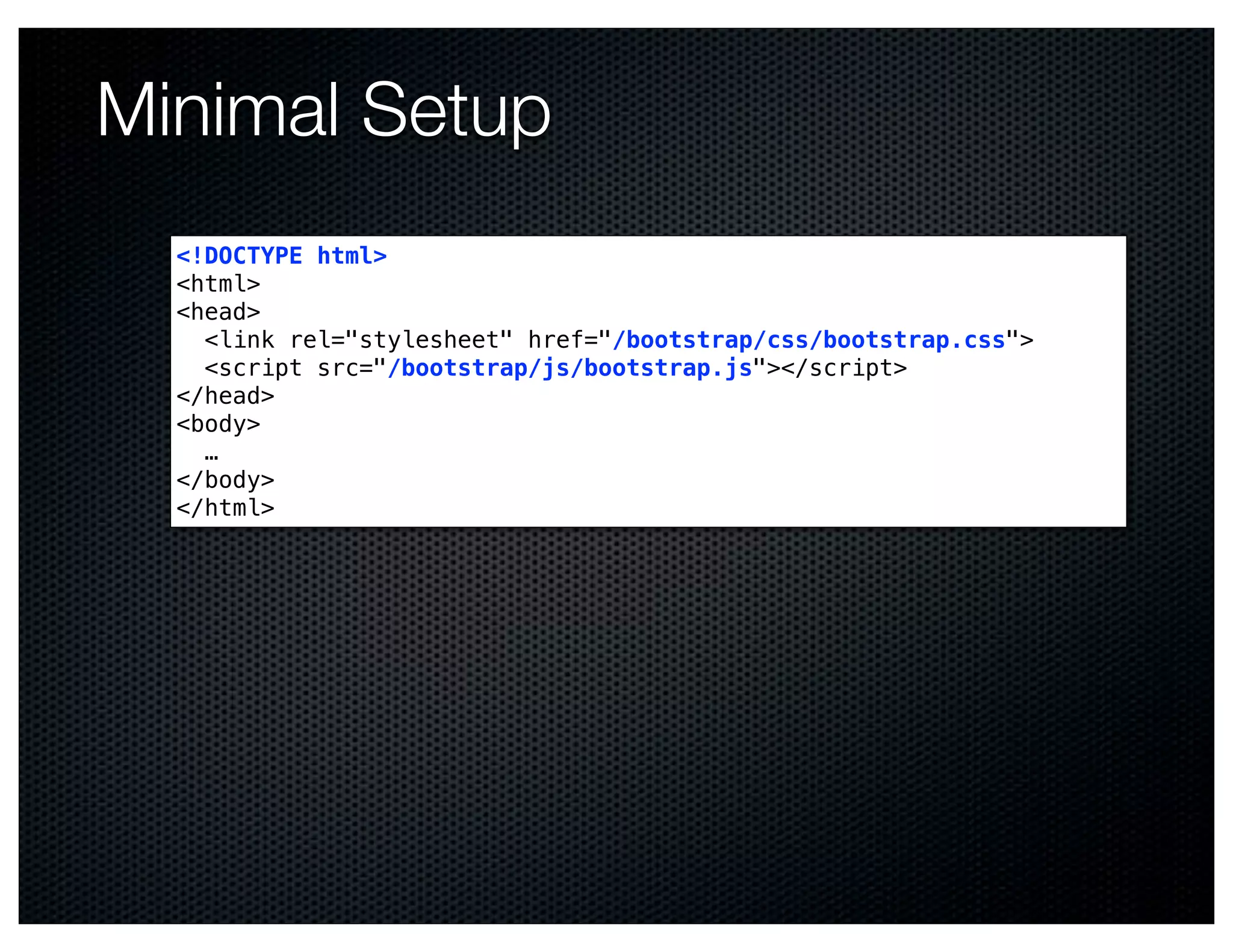 Minimal Setup
  <!DOCTYPE html>
  <html>
  <head>
    <link rel="stylesheet" href="/bootstrap/css/bootstrap.css">
    <script src="/bootstrap/js/bootstrap.js"></script>
  </head>
  <body>
    …
  </body>
  </html>
 