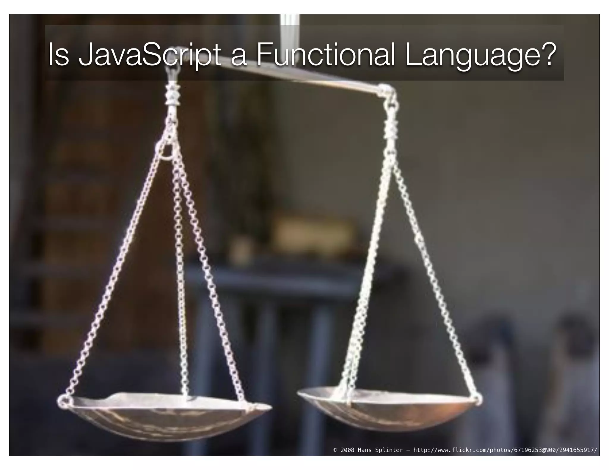Is JavaScript a Functional Language?




                    © 2008 Hans Splinter – http://www.flickr.com/photos/67196253@N00/2941655917/
 