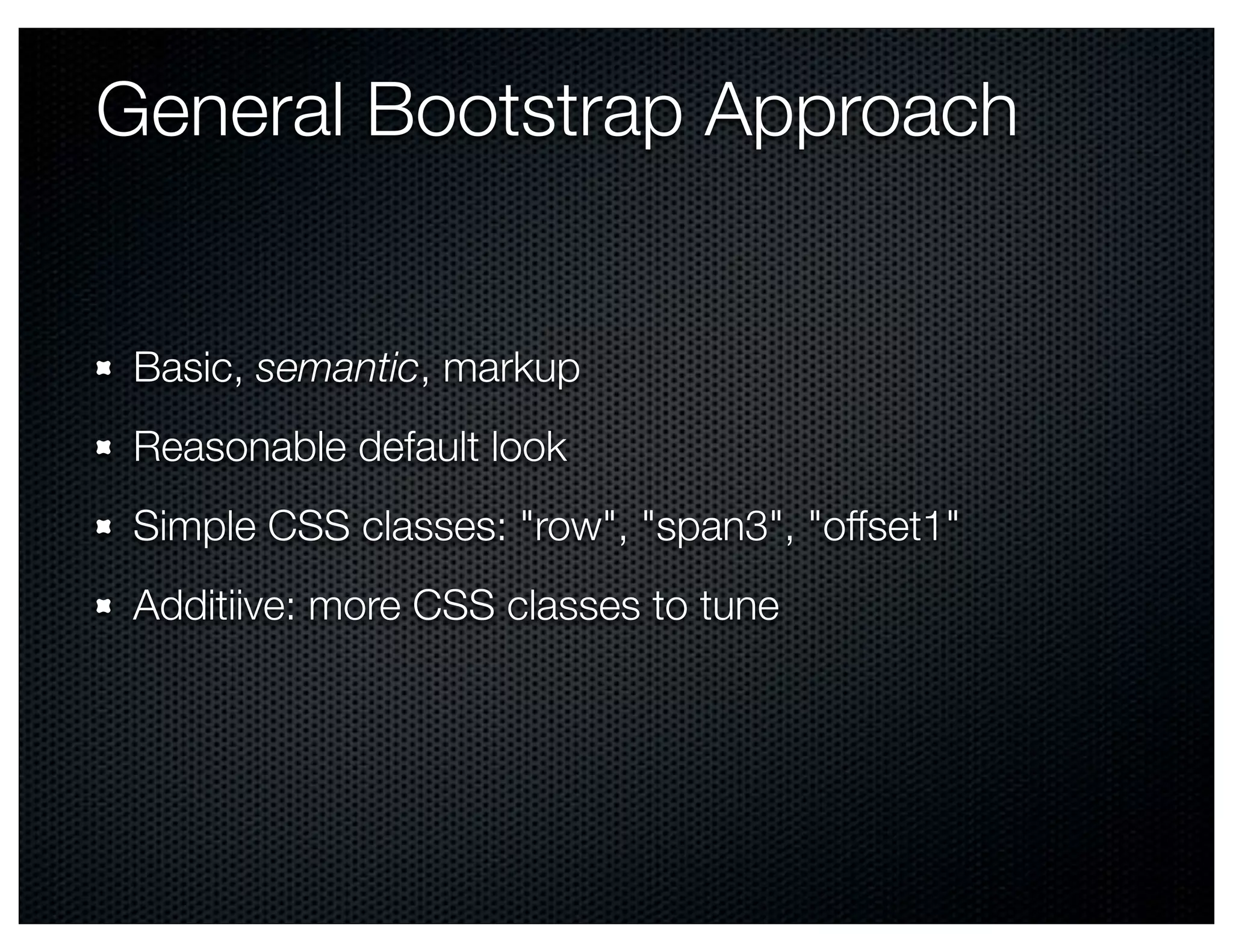 General Bootstrap Approach


 Basic, semantic, markup
 Reasonable default look
 Simple CSS classes: "row", "span3", "offset1"
 Additiive: more CSS classes to tune
 