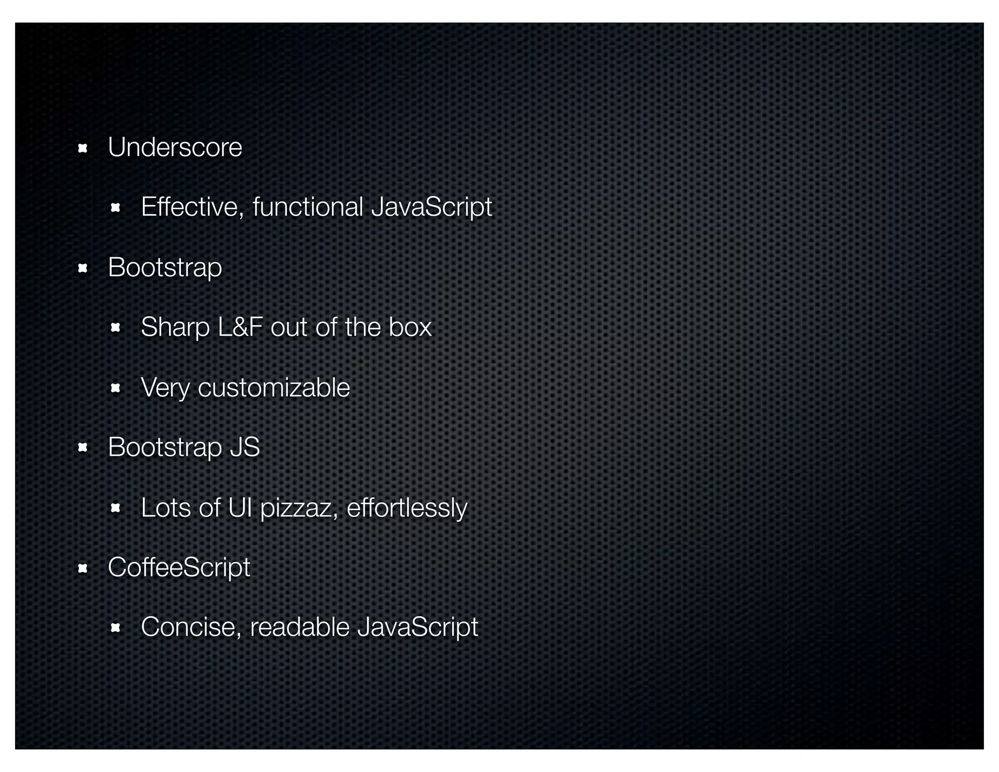 Underscore

  Effective, functional JavaScript

Bootstrap

  Sharp L&F out of the box

  Very customizable

Bootstrap JS

  Lots of UI pizzaz, effortlessly

CoffeeScript

  Concise, readable JavaScript
 