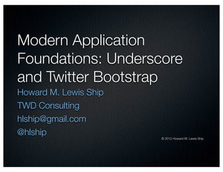 Modern Application
Foundations: Underscore
and Twitter Bootstrap
Howard M. Lewis Ship
TWD Consulting
hlship@gmail.com
@hlship
                       © 2012 Howard M. Lewis Ship
 