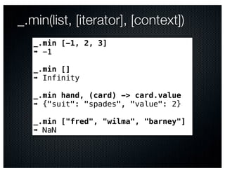 _.min(list, [iterator], [context])
   _.min [-1, 2, 3]
   ➠ -1

   _.min []
   ➠ Infinity

   _.min hand, (card) -> card.value
   ➠ {"suit": "spades", "value": 2}

   _.min ["fred", "wilma", "barney"]
   ➠ NaN
 