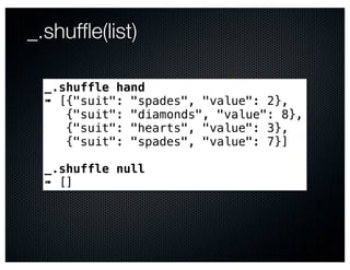 _.shufﬂe(list)

  _.shuffle hand
  ➠ [{"suit": "spades", "value": 2},
     {"suit": "diamonds", "value": 8},
     {"suit": "hearts", "value": 3},
     {"suit": "spades", "value": 7}]

  _.shuffle null
  ➠ []
 