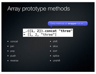 Array prototype methods

                        Extra methods on wrapper not on _


           _.([1, 2]).concat "three"
           ➠ [1, 2, "three"]
 concat                   shift
 join                     slice
 pop                      sort
 push                     splice
 reverse                  unshift
 