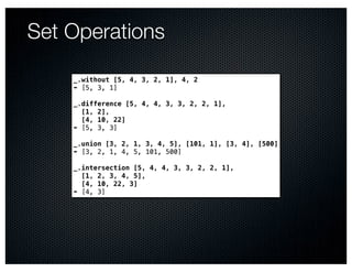 Set Operations

    _.without [5, 4, 3, 2, 1], 4, 2
    ➠ [5, 3, 1]

    _.difference [5, 4, 4, 3, 3, 2, 2, 1],
      [1, 2],
      [4, 10, 22]
    ➠ [5, 3, 3]

    _.union [3, 2, 1, 3, 4, 5], [101, 1], [3, 4], [500]
    ➠ [3, 2, 1, 4, 5, 101, 500]

    _.intersection [5, 4, 4, 3, 3, 2, 2, 1],
      [1, 2, 3, 4, 5],
      [4, 10, 22, 3]
    ➠ [4, 3]
 