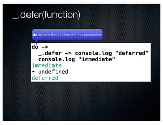 _.defer(function)
     do invokes the function with no parameters


    do ->
      _.defer -> console.log "deferred"
      console.log "immediate"
    immediate
    ➠ undefined
    deferred
 