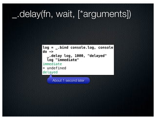 _.delay(fn, wait, [*arguments])


       log = _.bind console.log, console
       do ->
         _.delay log, 1000, "delayed"
         log "immediate"
       immediate
       ➠ undefined
       delayed

           About 1 second later
 