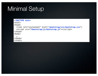 Minimal Setup
  <!DOCTYPE html>
  <html>
  <head>
    <link rel="stylesheet" href="/bootstrap/css/bootstrap.css">
    <script src="/bootstrap/js/bootstrap.js"></script>
  </head>
  <body>
    …
  </body>
  </html>
 