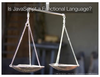 Is JavaScript a Functional Language?




                    © 2008 Hans Splinter – http://www.flickr.com/photos/67196253@N00/2941655917/
 