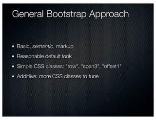General Bootstrap Approach


 Basic, semantic, markup
 Reasonable default look
 Simple CSS classes: "row", "span3", "offset1"
 Additiive: more CSS classes to tune
 