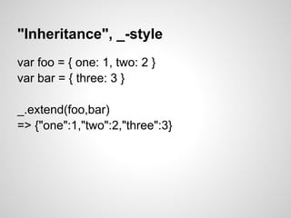 "Inheritance", _-style
var foo = { one: 1, two: 2 }
var bar = { three: 3 }

_.extend(foo,bar)
=> {"one":1,"two":2,"three":3}
 