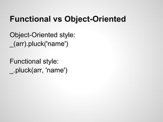 Functional vs Object-Oriented
Object-Oriented style:
_(arr).pluck('name')

Functional style:
_.pluck(arr, 'name')
 