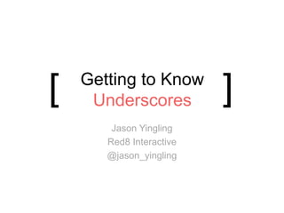 Getting to Know
Underscores
Jason Yingling
Red8 Interactive
@jason_yingling
[ ]
 