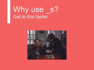 Why use _s?
Get to this faster
 