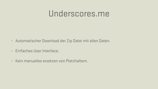 Underscores.me
• Automatischer Download der Zip Datei mit allen Daten.
• Einfaches User Interface.
• Kein manuelles ersetzen von Platzhaltern.
 