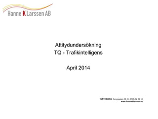 Attitydundersökning 
TQ - Trafikintelligens 
April 2014 
GÖTEBORG: Kungsgatan 56, tfn 0708-32 32 18 
www.hanneklarssen.se 
 