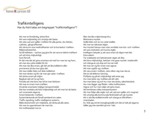 5 
Trafikintelligens 
Har du hört talas om begreppet ”trafikintelligens”? 
Att man är förståndig, tänka före. 
Att vara miljövänlig och utnyttja det bästa. 
Att veta vad som gäller i trafiken för alla parter, dvs bilister, 
cyklister, gångtrafikanter. 
Att värna om sina medtrafikanter och ta bra beslut i trafiken. 
Miljömedvetenhet. 
Se till helheten - vad kan jag göra för att vara en bättre trafikant 
och att köra miljövänligt. 
Sunt förnuft. 
Är det inte det att göra smartare val med hur man tar sig fram, 
att man ska cykla istället för bil. 
Att man ska åka smart, går det att åka kollektivt eller 
promenera så ska man göra det. 
Att man ställer bilen och åker kollektivt. 
Att man tänker sig för när man gör saker i trafiken. 
Att tänka smart på miljön. 
Begåvat sätt att ta sig fram. 
Försöka att inte köra mer bil än man behöver. 
Att man är smart inom trafiken. 
Använda smartaste möjliga transportmedel. 
Det kan innebära att köra miljövänligt och att man tar de bästa 
och smartaste vägarna. 
Smart beteende i trafiken. 
Systemtänkande att förstå samband om saker. 
Traffic signaling, traffic intelligence systems. 
Både ekonomiskt och miljötänk, att tänka på alla saker. 
Att man är uppmärksam när man kör. 
Hur trafikskadad man är. 
Man ska åka miljömässigt bl.a. 
Motionera mycket. 
Ställa bilen och ta t ex cykel istället. 
Att man tar säkraste vägen. 
Hur mycket hänsyn man visar området man kör i och i trafiken 
att vara medveten och kunna regler. 
Intelligens betyder ju att vara smart så något med det. 
Köra säkert. 
Tar snabbaste och bekvämaste vägen att åka. 
Att köra miljövänligt, behöver inte gasa mycket i stadstrafik 
och stänga av vid stop och ha mer koll. 
Att man ser sig för innan man agerar. 
Att man uppför sig i trafiken. 
Att vara smart i trafiken, veta vilken väg man ska ta. 
Det är väl defensiv körning. 
Förflytta sig på ett miljövänligt sätt antar jag. 
Hur man beter sig i trafiken på rätt sätt. 
Hur man beter sig och hur man ska tänka, säkerhetstänk. 
Hur man lägger upp flöden i olika trafiksystem. 
Vägrar och hur man väljer att göra resan. 
Att kombinera olika transportsystem 
Att man följer alla regler och vet vad som gäller och mognad. 
Att utnyttja alla kommunala färdmedel och gå mycket. 
Att vi ska åka kollektivtrafik och stänga av biltrafiken i 
innerstaden. 
Ex: Står jag vid ett övergångsställe och det är halt på vägarna 
håller jag inte stenhårt på min "rätt. 
 