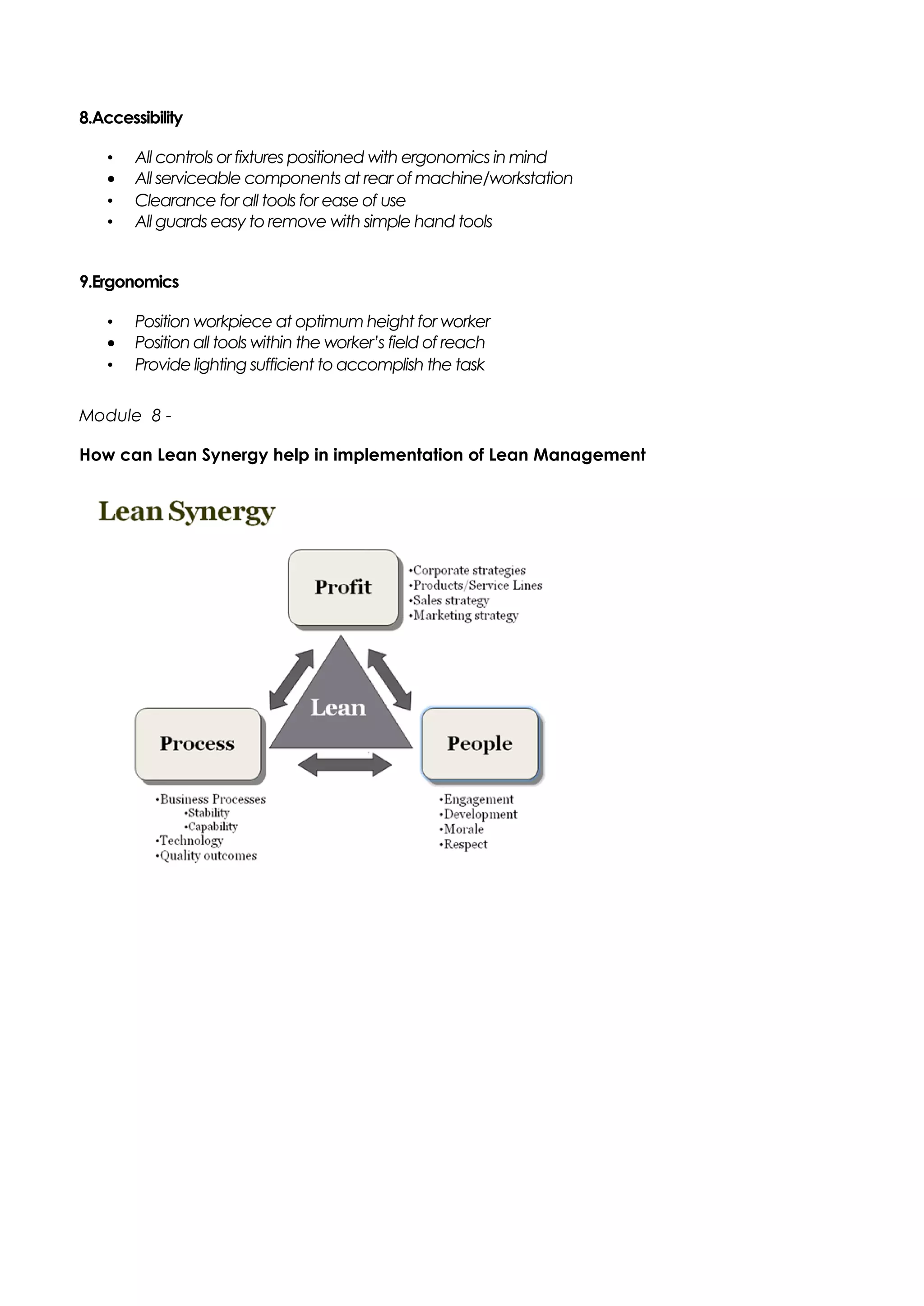 8.Accessibility
• All controls or fixtures positioned with ergonomics in mind
• All serviceable components at rear of machine/workstation
• Clearance for all tools for ease of use
• All guards easy to remove with simple hand tools
9.Ergonomics
• Position workpiece at optimum height for worker
• Position all tools within the worker’s field of reach
• Provide lighting sufficient to accomplish the task
Module 8 -
How can Lean Synergy help in implementation of Lean Management
 