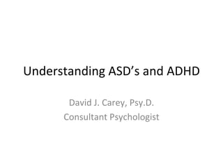 Understanding ASD’s and ADHD David J. Carey, Psy.D. Consultant Psychologist 