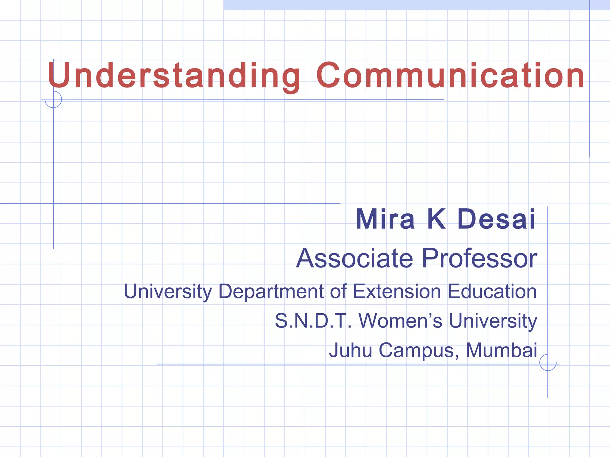 Mira K Desai
Associate Professor
University Department of Extension Education
S.N.D.T. Women’s University
Juhu Campus, Mumbai
Understanding Communication
 