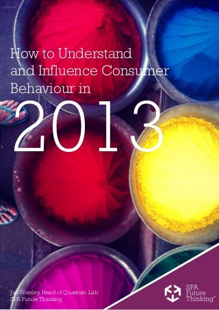 How to Understand
and Influence Consumer
Behaviour in


2013
Jan Worsley, Head of Quantum Lab
SPA Future Thinking
 