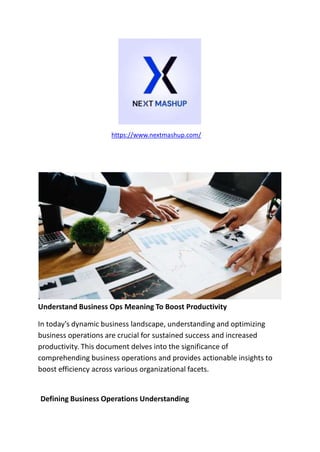 https://www.nextmashup.com/
Understand Business Ops Meaning To Boost Productivity
In today's dynamic business landscape, understanding and optimizing
business operations are crucial for sustained success and increased
productivity. This document delves into the significance of
comprehending business operations and provides actionable insights to
boost efficiency across various organizational facets.
Defining Business Operations Understanding
 
