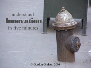 understand
Innovation
in five minutes




           © Gordon Graham 2008
 