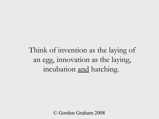 Think of invention as the laying of
 an egg, innovation as the laying,
    incubation and hatching.




        © Gordon G...