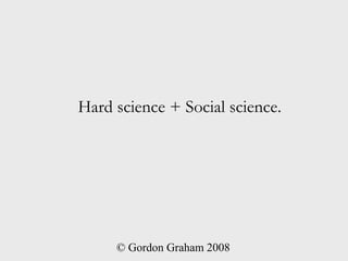 Hard science + Social science.




     © Gordon Graham 2008
 