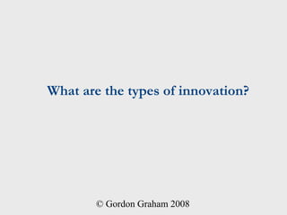 What are the types of innovation?




        © Gordon Graham 2008
 