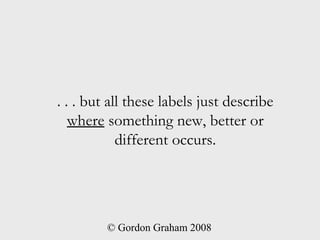. . . but all these labels just describe
   where something new, better or
            different occurs.




         © Gordon Graham 2008
 