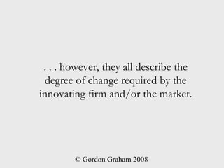 . . . however, they all describe the
  degree of change required by the
innovating firm and/or the market.




        © G...