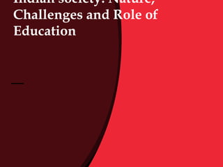 Indian society: Nature,
Challenges and Role of
Education
 