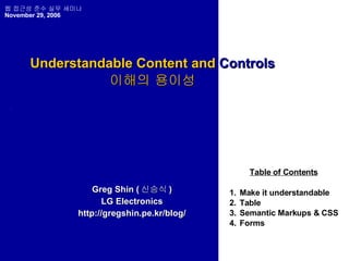 Understandable Content and  Controls 이해의 용이성 Greg Shin ( 신승식 ) LG Electronics http://gregshin.pe.kr/blog/ Table of Contents ,[object Object],[object Object],[object Object],[object Object],웹 접근성 준수 실무 세미나 November 29, 2006 