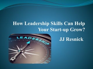 How Leadership Skills Can Help
Your Start-up Grow?
JJ Resnick
 