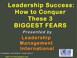 LEADERSHIP MANAGEMENT INTERNATIONAL
http://www.lmi-singapore.com
Leadership Success:Leadership Success:
How to ConquerHow to Conquer
These 3These 3
BIGGEST FEARSBIGGEST FEARS
LeadershipLeadership
ManagementManagement
InternationalInternational
Presented byPresented by
 
