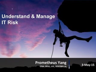 Understand & Manage
IT Risk
Prometheus Yang
CISA, CRISC, CFE, ISO27001 LA
3-May-15
 