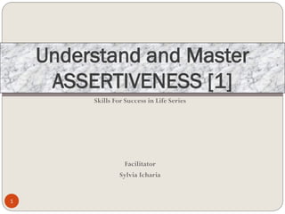 Understand and Master
ASSERTIVENESS [1]
Skills For Success in Life Series
Facilitator
Sylvia Icharia
1
 