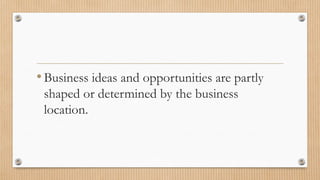 •Business ideas and opportunities are partly
shaped or determined by the business
location.
 